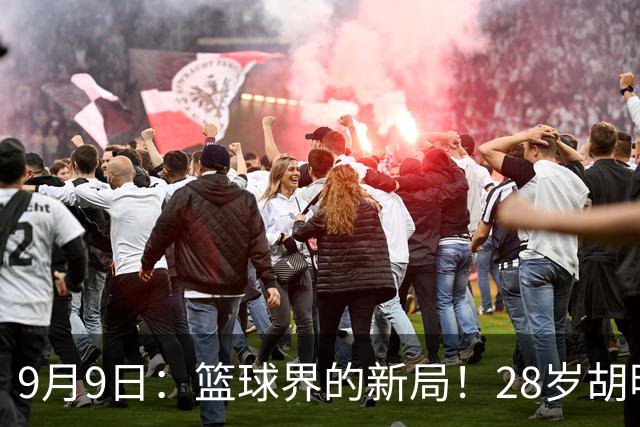 9月9日：篮球界的新局！28岁胡明轩接任亚运队长，为中国男篮披荆斩棘